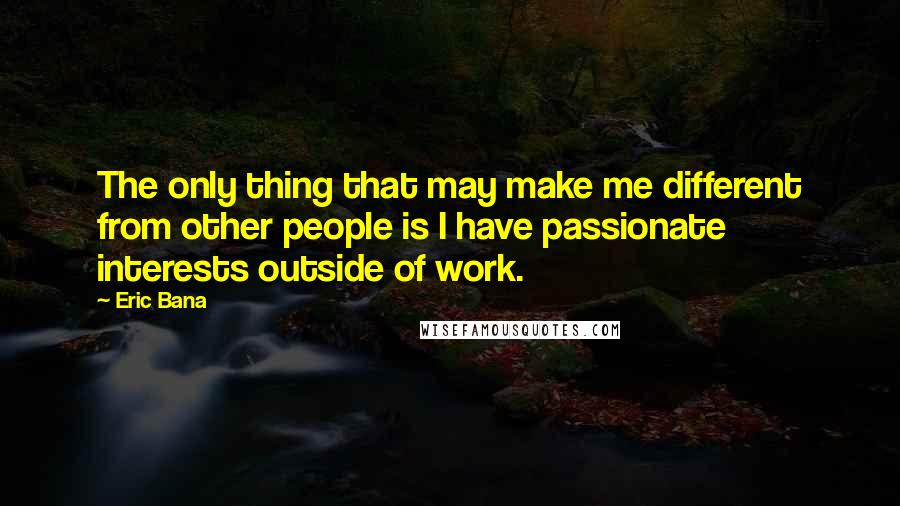 Eric Bana Quotes: The only thing that may make me different from other people is I have passionate interests outside of work.