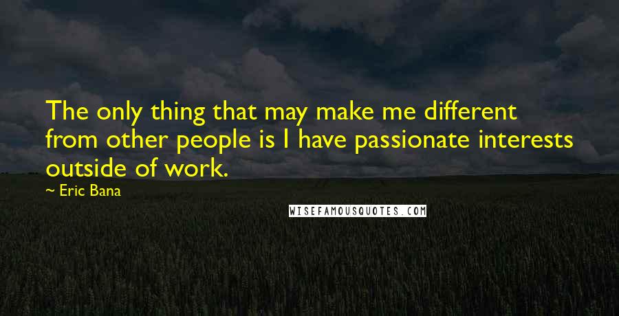 Eric Bana Quotes: The only thing that may make me different from other people is I have passionate interests outside of work.