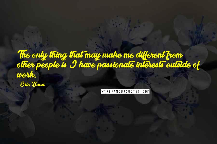 Eric Bana Quotes: The only thing that may make me different from other people is I have passionate interests outside of work.