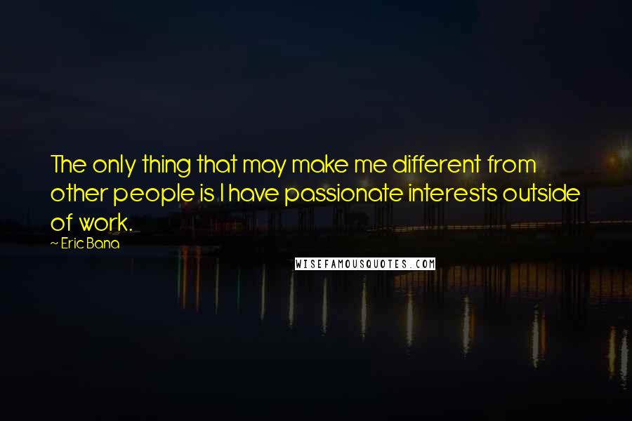 Eric Bana Quotes: The only thing that may make me different from other people is I have passionate interests outside of work.