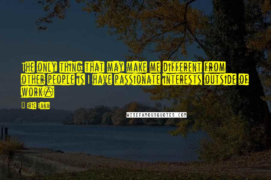 Eric Bana Quotes: The only thing that may make me different from other people is I have passionate interests outside of work.