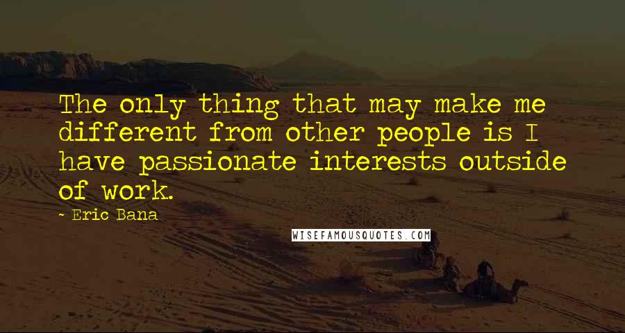 Eric Bana Quotes: The only thing that may make me different from other people is I have passionate interests outside of work.