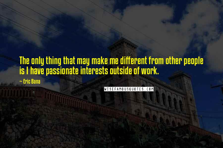 Eric Bana Quotes: The only thing that may make me different from other people is I have passionate interests outside of work.