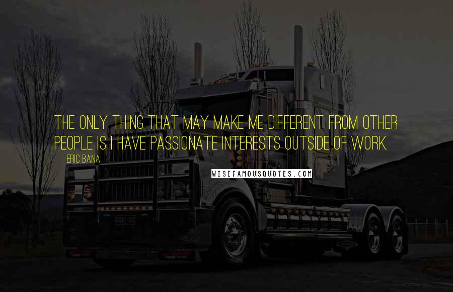 Eric Bana Quotes: The only thing that may make me different from other people is I have passionate interests outside of work.