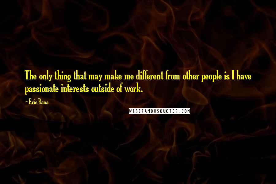 Eric Bana Quotes: The only thing that may make me different from other people is I have passionate interests outside of work.