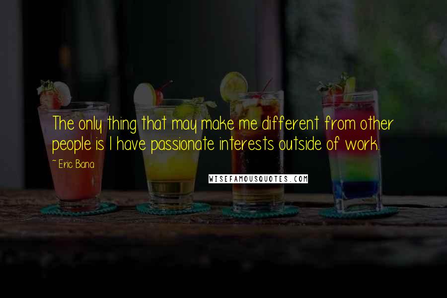 Eric Bana Quotes: The only thing that may make me different from other people is I have passionate interests outside of work.