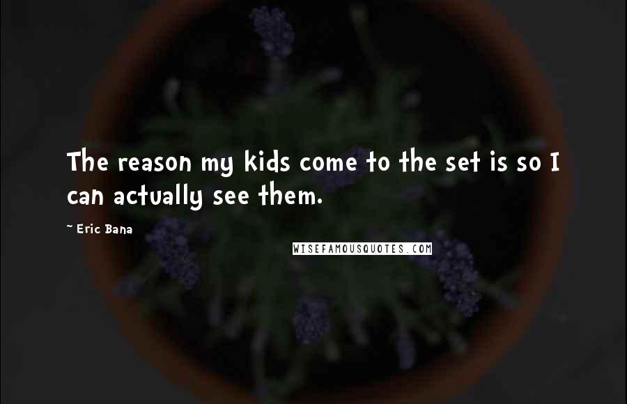 Eric Bana Quotes: The reason my kids come to the set is so I can actually see them.