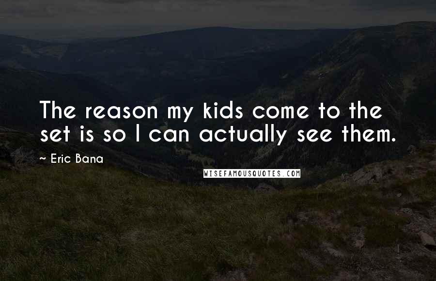 Eric Bana Quotes: The reason my kids come to the set is so I can actually see them.