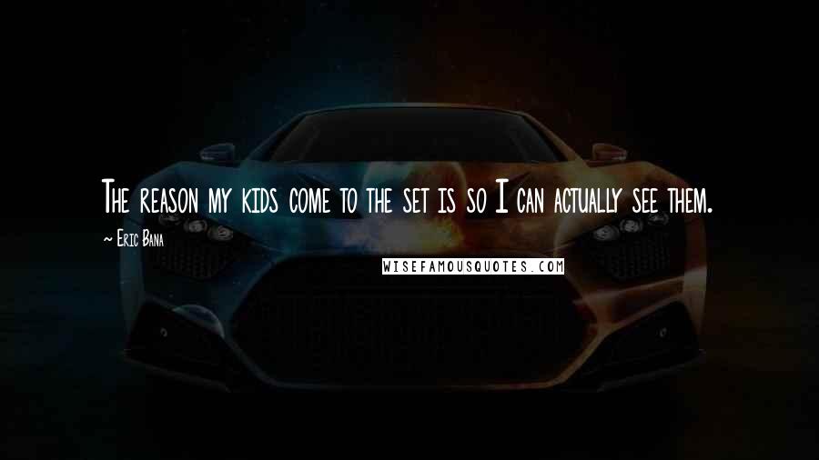 Eric Bana Quotes: The reason my kids come to the set is so I can actually see them.