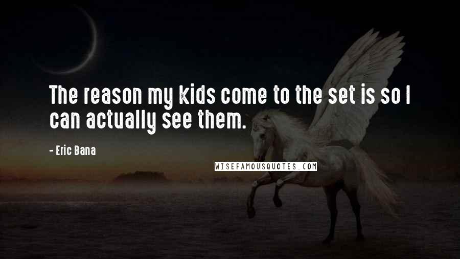 Eric Bana Quotes: The reason my kids come to the set is so I can actually see them.