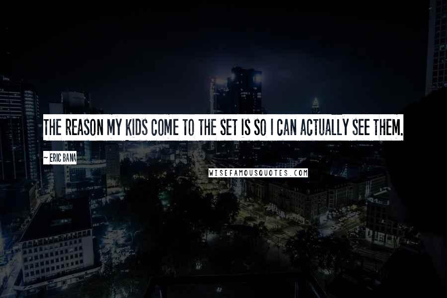 Eric Bana Quotes: The reason my kids come to the set is so I can actually see them.