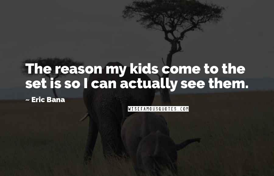 Eric Bana Quotes: The reason my kids come to the set is so I can actually see them.