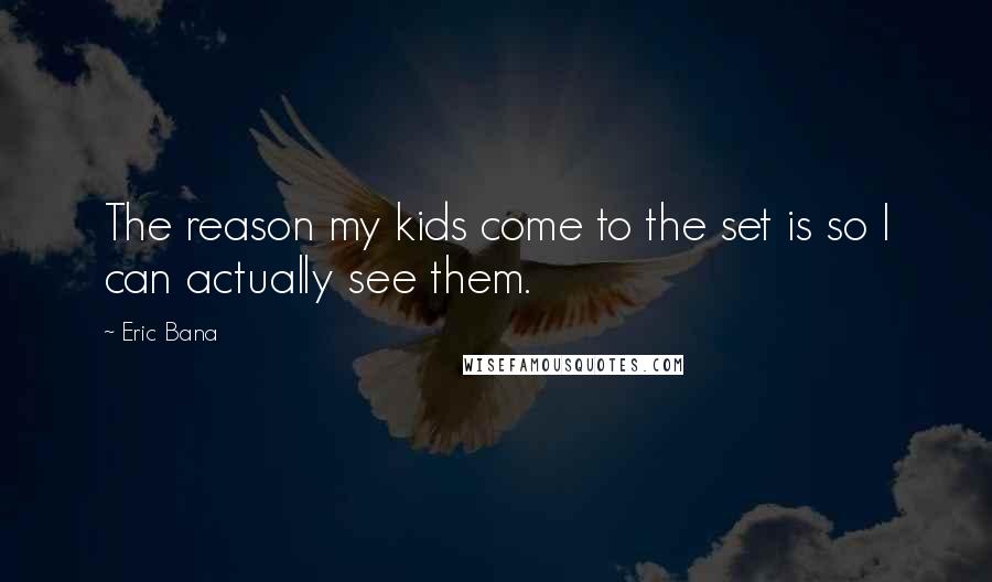 Eric Bana Quotes: The reason my kids come to the set is so I can actually see them.
