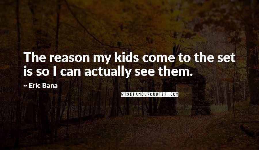 Eric Bana Quotes: The reason my kids come to the set is so I can actually see them.