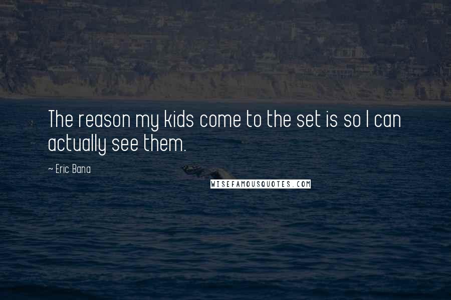 Eric Bana Quotes: The reason my kids come to the set is so I can actually see them.