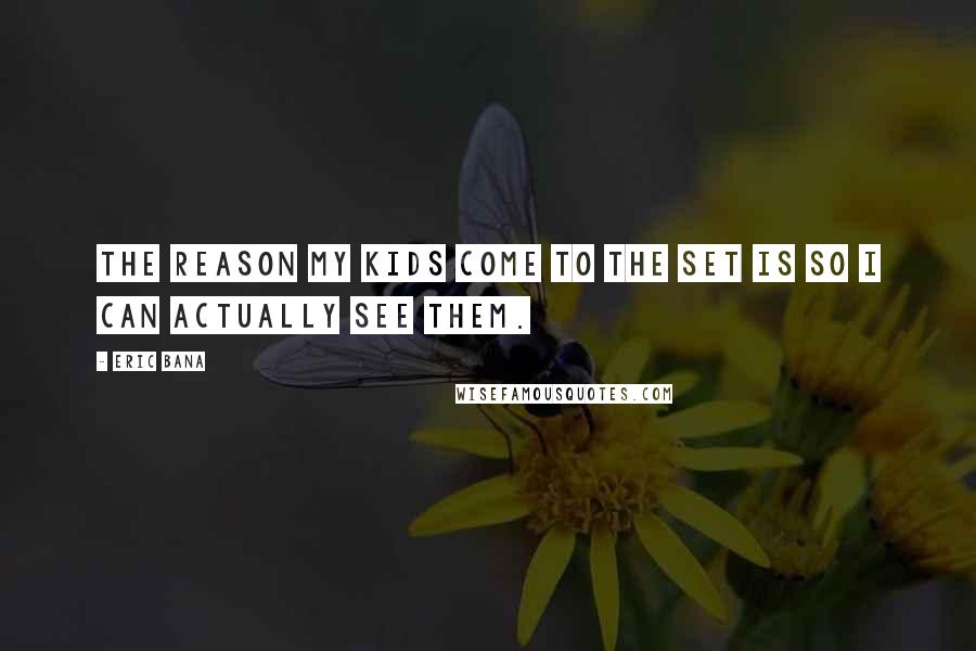 Eric Bana Quotes: The reason my kids come to the set is so I can actually see them.