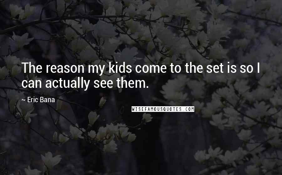 Eric Bana Quotes: The reason my kids come to the set is so I can actually see them.