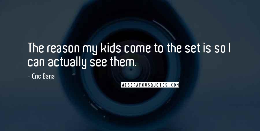 Eric Bana Quotes: The reason my kids come to the set is so I can actually see them.