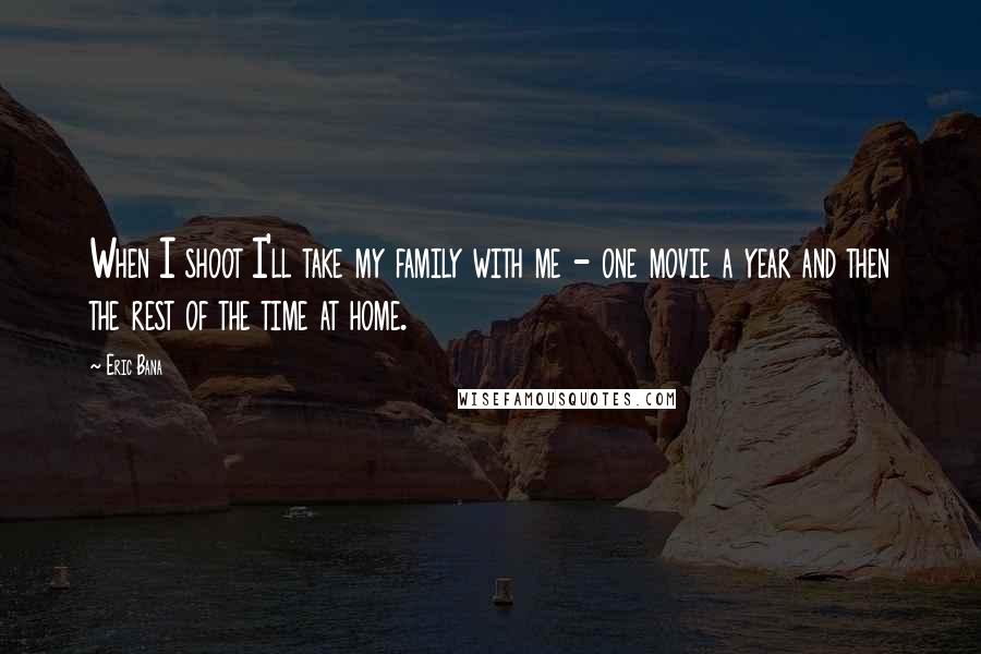 Eric Bana Quotes: When I shoot I'll take my family with me - one movie a year and then the rest of the time at home.