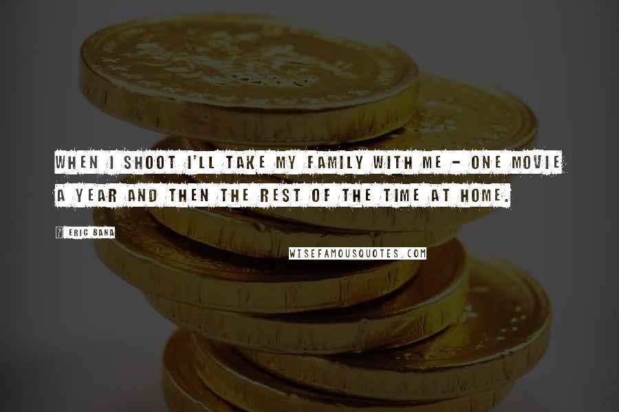 Eric Bana Quotes: When I shoot I'll take my family with me - one movie a year and then the rest of the time at home.