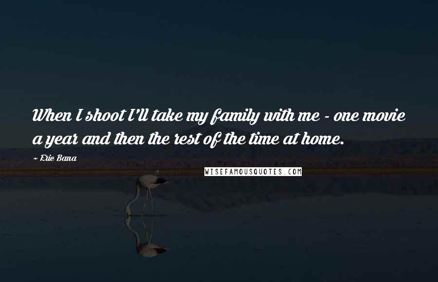 Eric Bana Quotes: When I shoot I'll take my family with me - one movie a year and then the rest of the time at home.