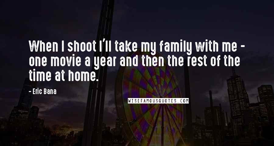 Eric Bana Quotes: When I shoot I'll take my family with me - one movie a year and then the rest of the time at home.