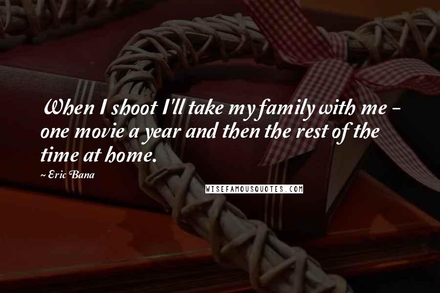 Eric Bana Quotes: When I shoot I'll take my family with me - one movie a year and then the rest of the time at home.