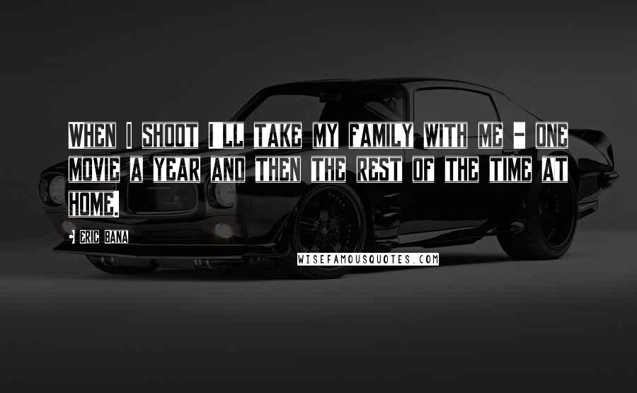 Eric Bana Quotes: When I shoot I'll take my family with me - one movie a year and then the rest of the time at home.