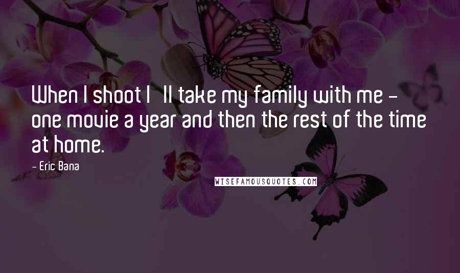 Eric Bana Quotes: When I shoot I'll take my family with me - one movie a year and then the rest of the time at home.