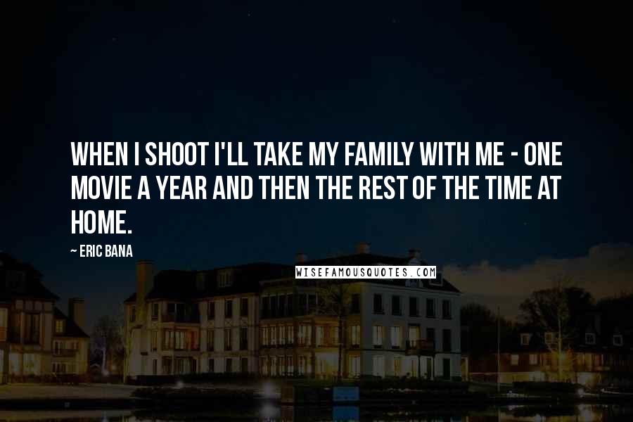 Eric Bana Quotes: When I shoot I'll take my family with me - one movie a year and then the rest of the time at home.