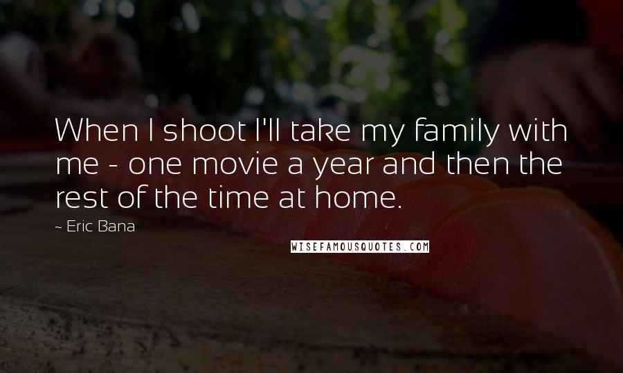 Eric Bana Quotes: When I shoot I'll take my family with me - one movie a year and then the rest of the time at home.