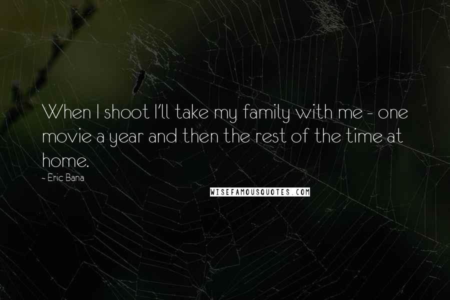 Eric Bana Quotes: When I shoot I'll take my family with me - one movie a year and then the rest of the time at home.