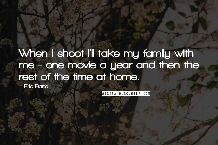 Eric Bana Quotes: When I shoot I'll take my family with me - one movie a year and then the rest of the time at home.