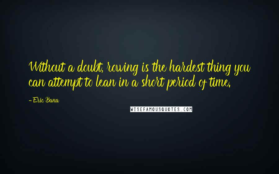 Eric Bana Quotes: Without a doubt, rowing is the hardest thing you can attempt to lean in a short period of time.