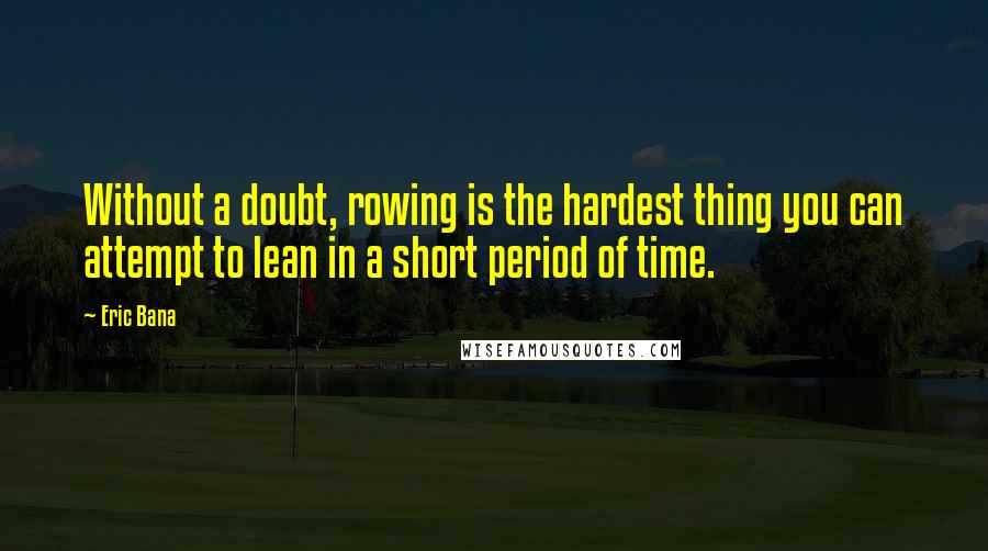 Eric Bana Quotes: Without a doubt, rowing is the hardest thing you can attempt to lean in a short period of time.