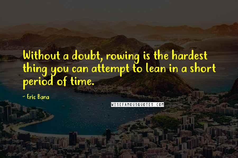 Eric Bana Quotes: Without a doubt, rowing is the hardest thing you can attempt to lean in a short period of time.