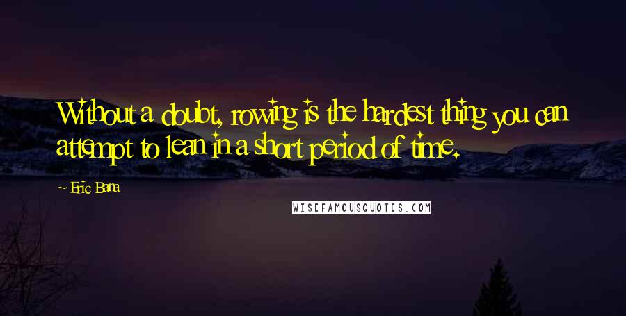 Eric Bana Quotes: Without a doubt, rowing is the hardest thing you can attempt to lean in a short period of time.