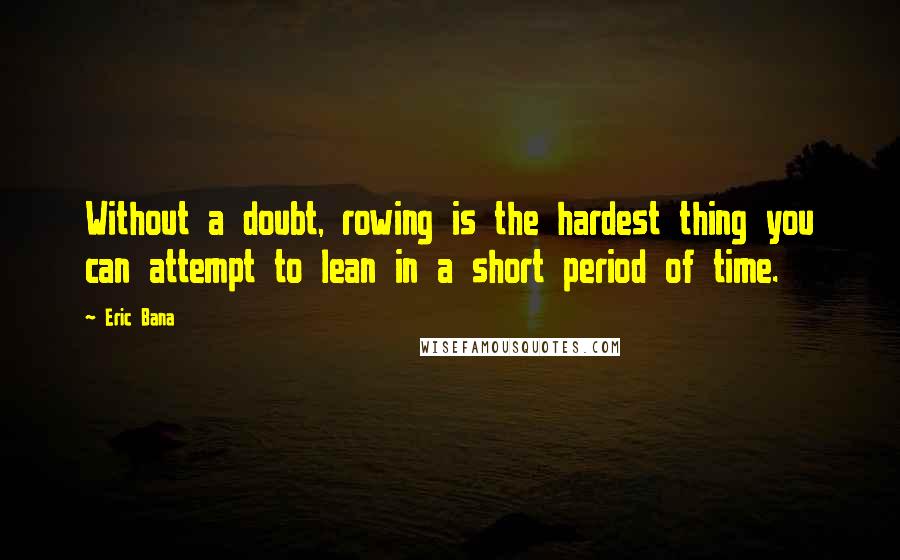 Eric Bana Quotes: Without a doubt, rowing is the hardest thing you can attempt to lean in a short period of time.