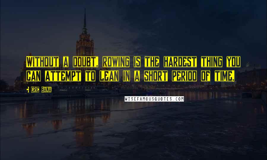 Eric Bana Quotes: Without a doubt, rowing is the hardest thing you can attempt to lean in a short period of time.