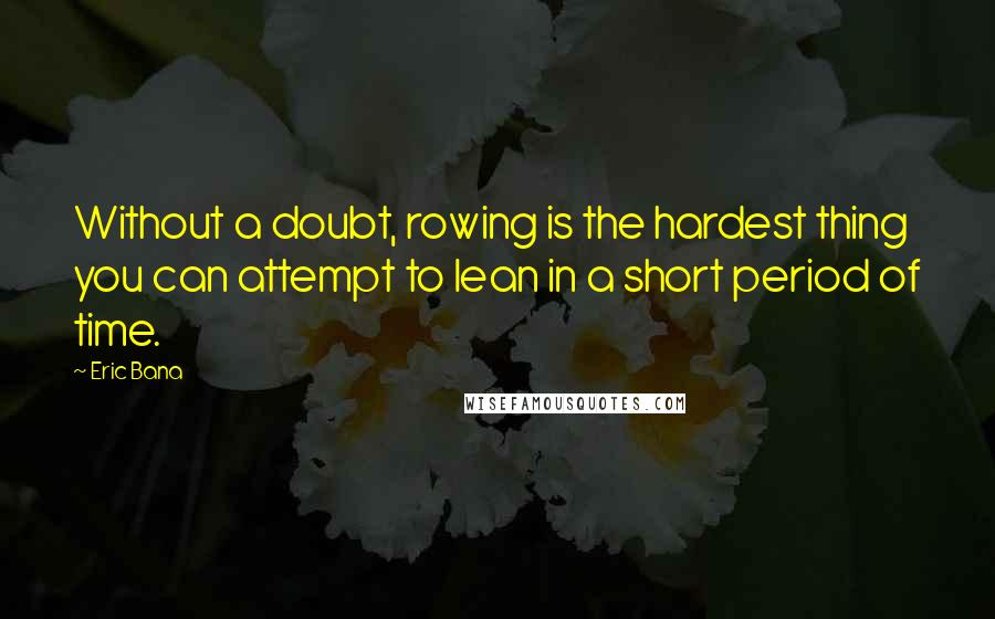 Eric Bana Quotes: Without a doubt, rowing is the hardest thing you can attempt to lean in a short period of time.