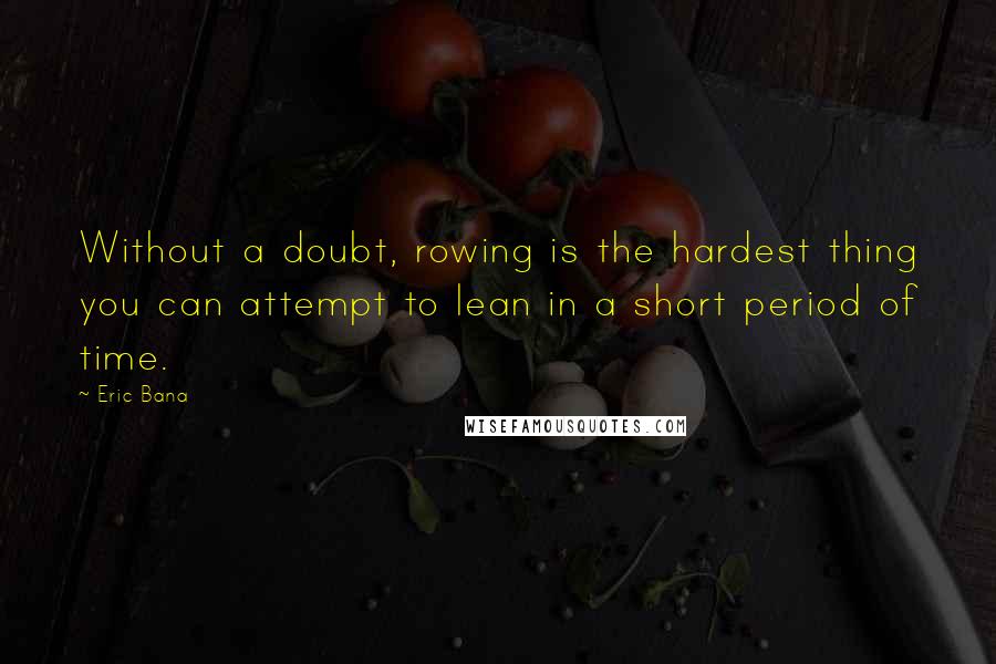 Eric Bana Quotes: Without a doubt, rowing is the hardest thing you can attempt to lean in a short period of time.