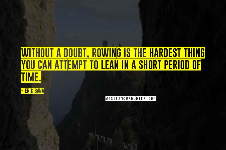 Eric Bana Quotes: Without a doubt, rowing is the hardest thing you can attempt to lean in a short period of time.