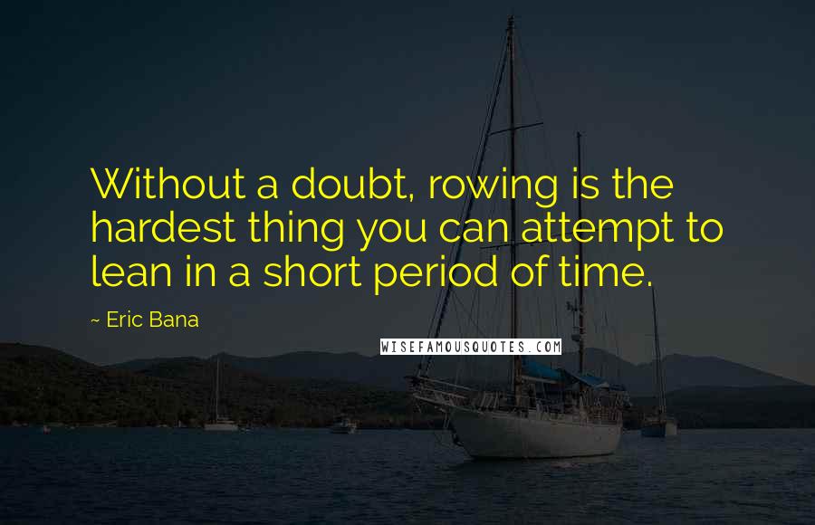 Eric Bana Quotes: Without a doubt, rowing is the hardest thing you can attempt to lean in a short period of time.