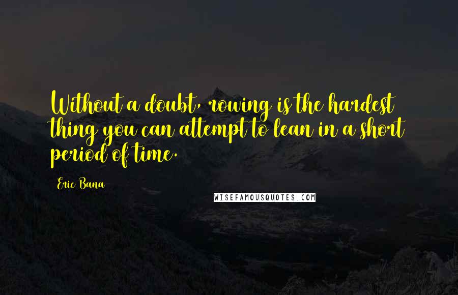 Eric Bana Quotes: Without a doubt, rowing is the hardest thing you can attempt to lean in a short period of time.