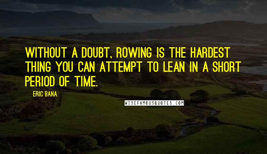 Eric Bana Quotes: Without a doubt, rowing is the hardest thing you can attempt to lean in a short period of time.