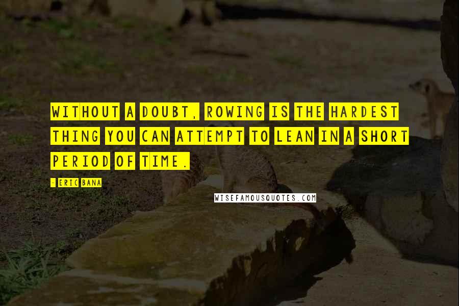Eric Bana Quotes: Without a doubt, rowing is the hardest thing you can attempt to lean in a short period of time.