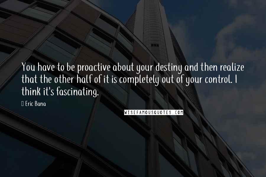 Eric Bana Quotes: You have to be proactive about your destiny and then realize that the other half of it is completely out of your control. I think it's fascinating.