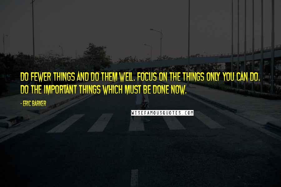 Eric Barker Quotes: Do fewer things and do them well. Focus on the things only you can do. Do the important things which must be done now.