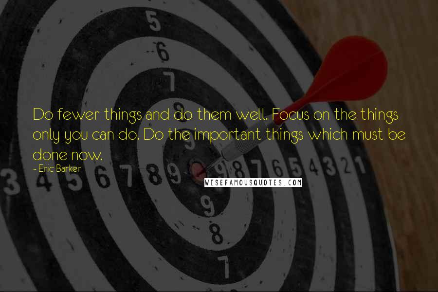 Eric Barker Quotes: Do fewer things and do them well. Focus on the things only you can do. Do the important things which must be done now.