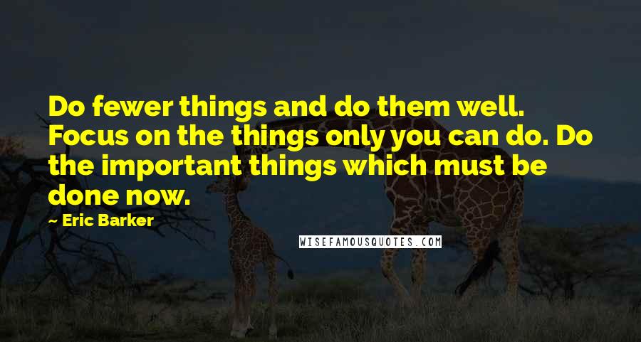 Eric Barker Quotes: Do fewer things and do them well. Focus on the things only you can do. Do the important things which must be done now.